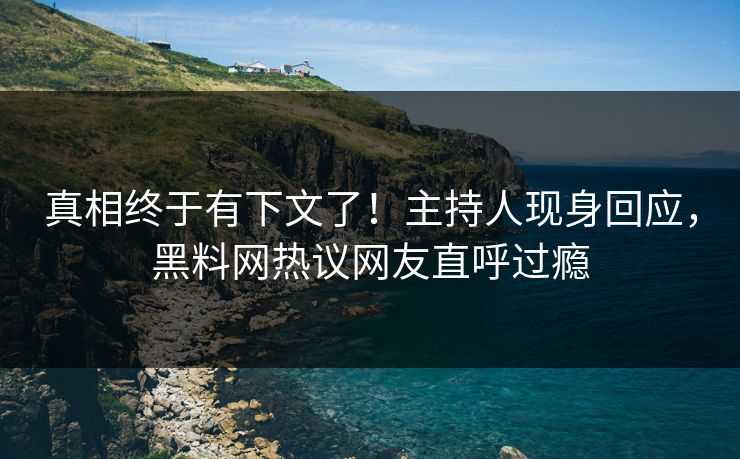 真相终于有下文了!主持人现身回应,黑料网热议网友直呼过瘾