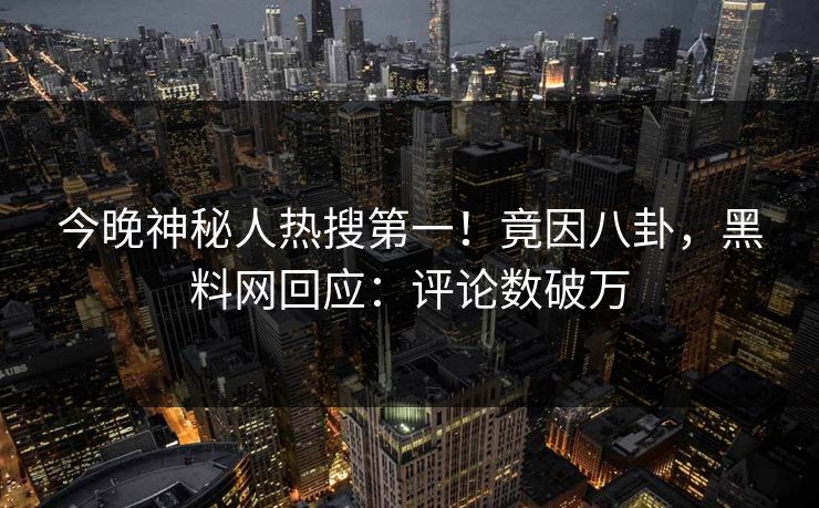 今晚神秘人热搜第一！竟因八卦，黑料网回应：评论数破万