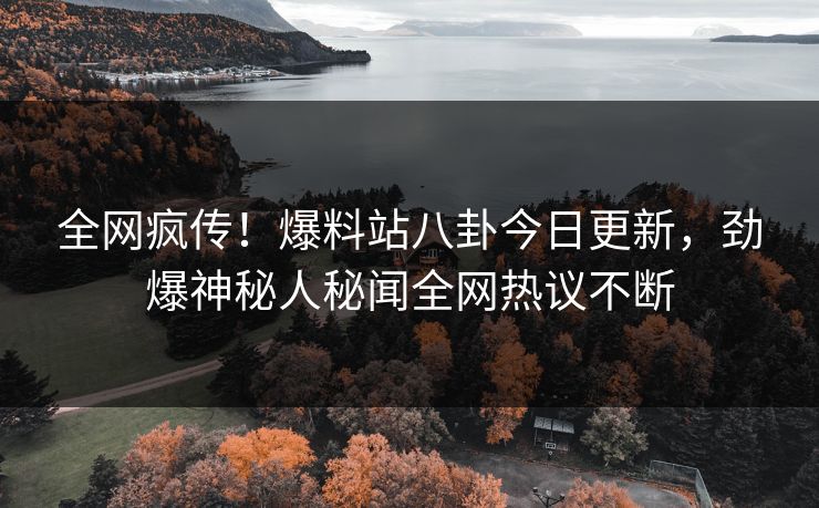 全网疯传！爆料站八卦今日更新，劲爆神秘人秘闻全网热议不断