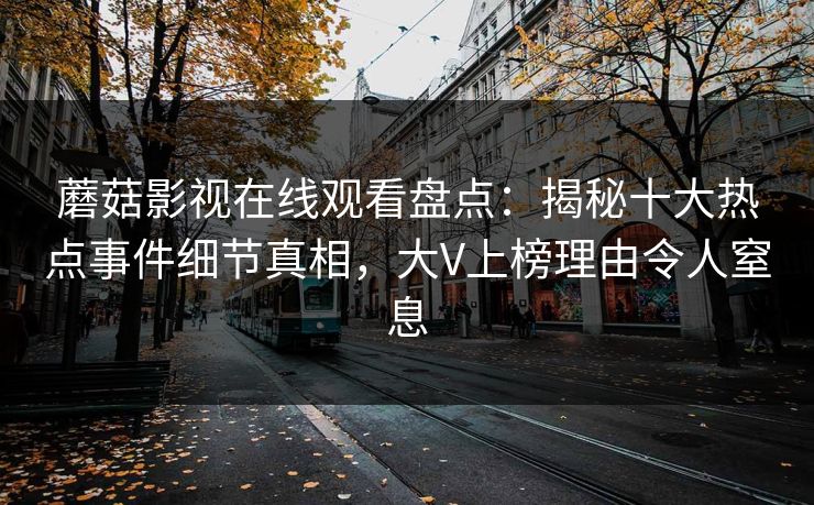 蘑菇影视在线观看盘点：揭秘十大热点事件细节真相，大V上榜理由令人窒息