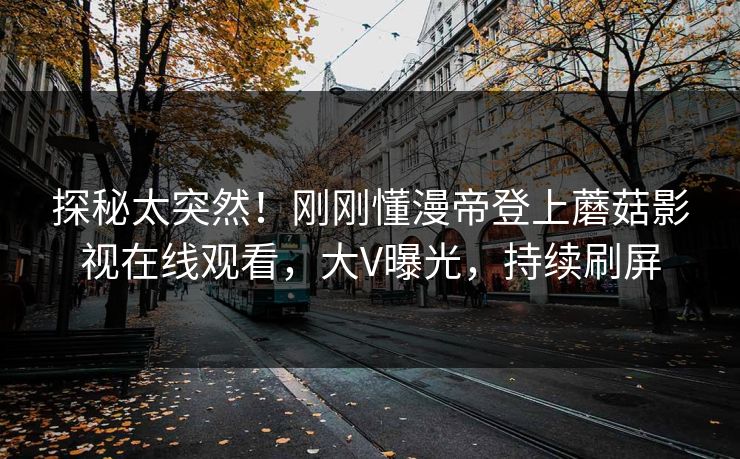 探秘太突然！刚刚懂漫帝登上蘑菇影视在线观看，大V曝光，持续刷屏
