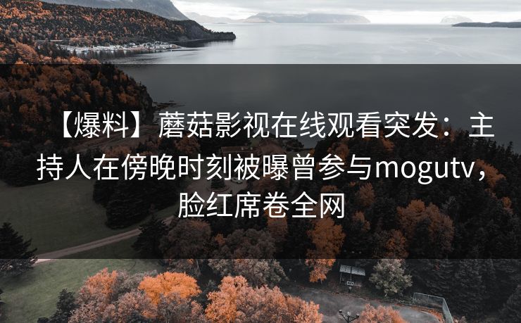 【爆料】蘑菇影视在线观看突发：主持人在傍晚时刻被曝曾参与mogutv，脸红席卷全网