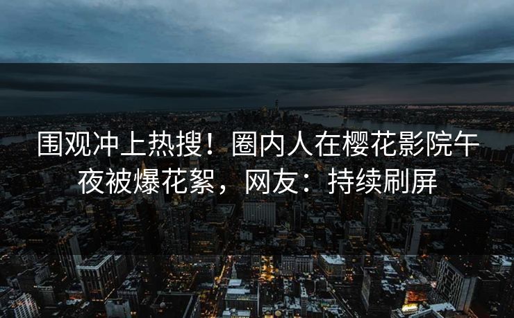 围观冲上热搜！圈内人在樱花影院午夜被爆花絮，网友：持续刷屏