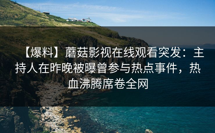 【爆料】蘑菇影视在线观看突发：主持人在昨晚被曝曾参与热点事件，热血沸腾席卷全网