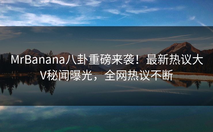 MrBanana八卦重磅来袭！最新热议大V秘闻曝光，全网热议不断