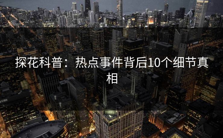 探花科普：热点事件背后10个细节真相