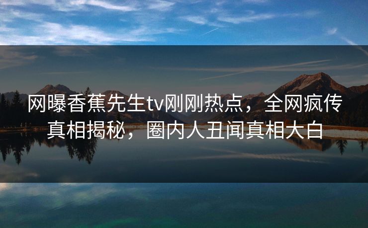 网曝香蕉先生tv刚刚热点，全网疯传真相揭秘，圈内人丑闻真相大白