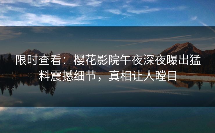 限时查看：樱花影院午夜深夜曝出猛料震撼细节，真相让人瞠目