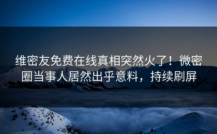 维密友免费在线真相突然火了！微密圈当事人居然出乎意料，持续刷屏