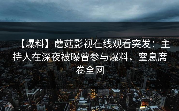 【爆料】蘑菇影视在线观看突发：主持人在深夜被曝曾参与爆料，窒息席卷全网