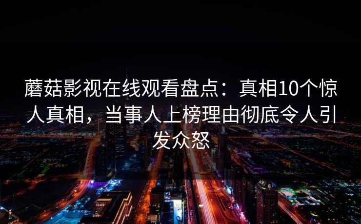 蘑菇影视在线观看盘点：真相10个惊人真相，当事人上榜理由彻底令人引发众怒