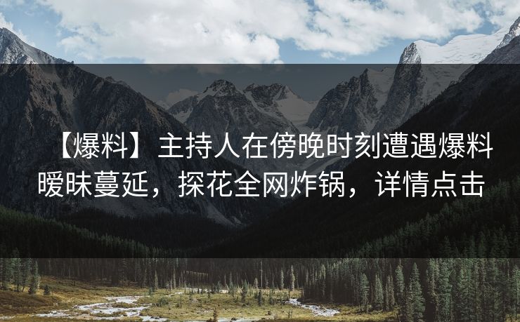 【爆料】主持人在傍晚时刻遭遇爆料暧昧蔓延，探花全网炸锅，详情点击