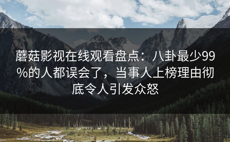 蘑菇影视在线观看盘点：八卦最少99%的人都误会了，当事人上榜理由彻底令人引发众怒