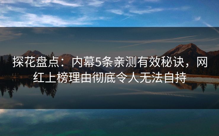 探花盘点：内幕5条亲测有效秘诀，网红上榜理由彻底令人无法自持