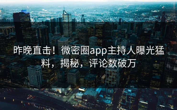 昨晚直击！微密圈app主持人曝光猛料，揭秘，评论数破万