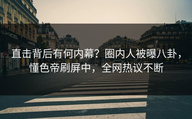 直击背后有何内幕？圈内人被曝八卦，懂色帝刷屏中，全网热议不断