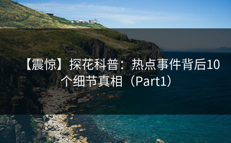 【震惊】探花科普：热点事件背后10个细节真相（Part1）