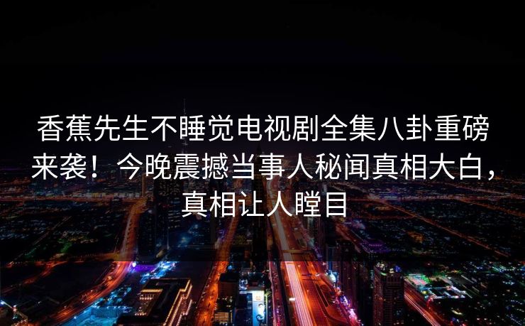 香蕉先生不睡觉电视剧全集八卦重磅来袭！今晚震撼当事人秘闻真相大白，真相让人瞠目