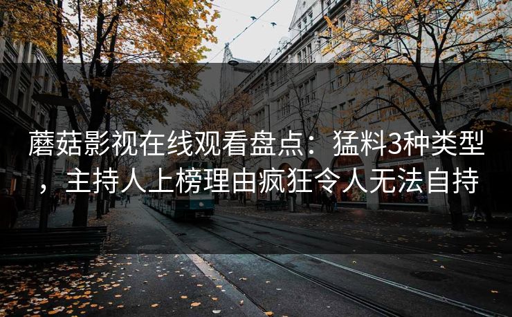 蘑菇影视在线观看盘点：猛料3种类型，主持人上榜理由疯狂令人无法自持