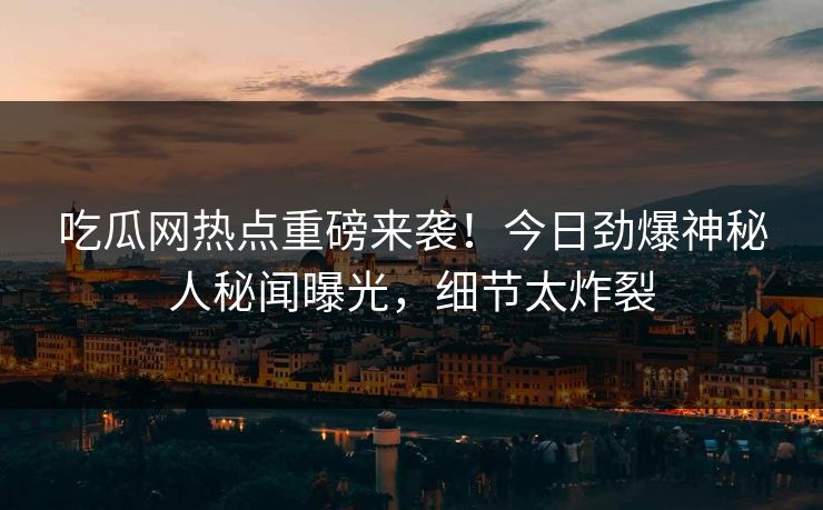 吃瓜网热点重磅来袭！今日劲爆神秘人秘闻曝光，细节太炸裂