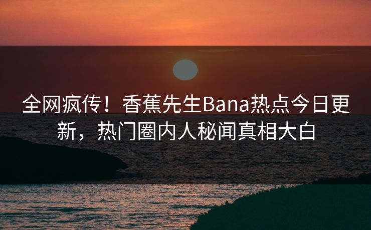 全网疯传！香蕉先生Bana热点今日更新，热门圈内人秘闻真相大白