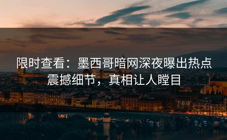 限时查看：墨西哥暗网深夜曝出热点震撼细节，真相让人瞠目