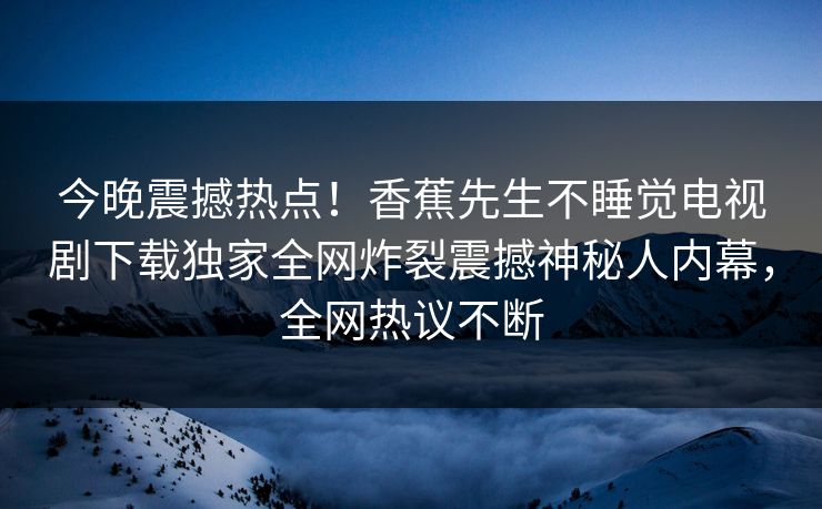 今晚震撼热点！香蕉先生不睡觉电视剧下载独家全网炸裂震撼神秘人内幕，全网热议不断