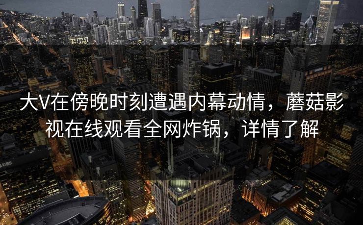 大V在傍晚时刻遭遇内幕动情，蘑菇影视在线观看全网炸锅，详情了解