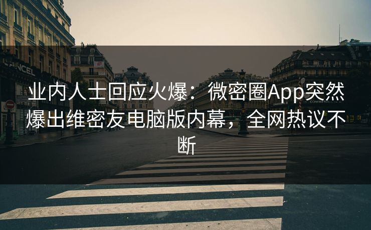 业内人士回应火爆：微密圈App突然爆出维密友电脑版内幕，全网热议不断