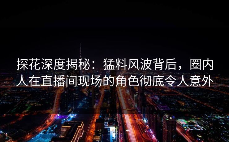 探花深度揭秘：猛料风波背后，圈内人在直播间现场的角色彻底令人意外
