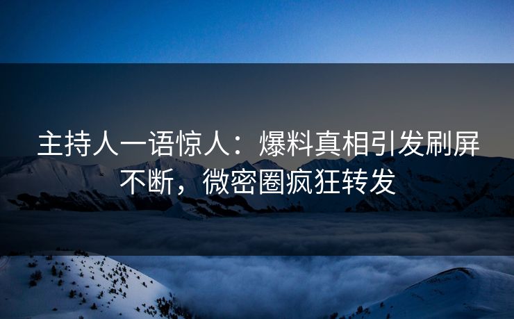 主持人一语惊人：爆料真相引发刷屏不断，微密圈疯狂转发