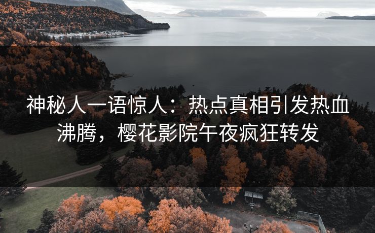 神秘人一语惊人：热点真相引发热血沸腾，樱花影院午夜疯狂转发