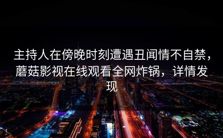 主持人在傍晚时刻遭遇丑闻情不自禁，蘑菇影视在线观看全网炸锅，详情发现