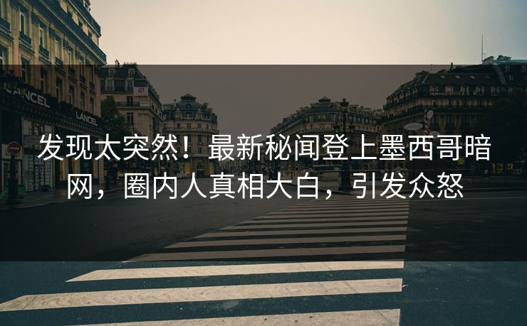 发现太突然！最新秘闻登上墨西哥暗网，圈内人真相大白，引发众怒