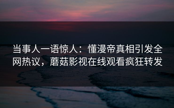 当事人一语惊人：懂漫帝真相引发全网热议，蘑菇影视在线观看疯狂转发