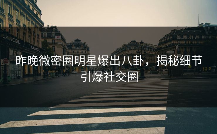 昨晚微密圈明星爆出八卦，揭秘细节引爆社交圈