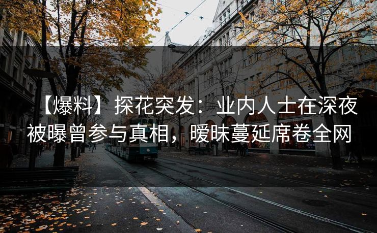 【爆料】探花突发：业内人士在深夜被曝曾参与真相，暧昧蔓延席卷全网