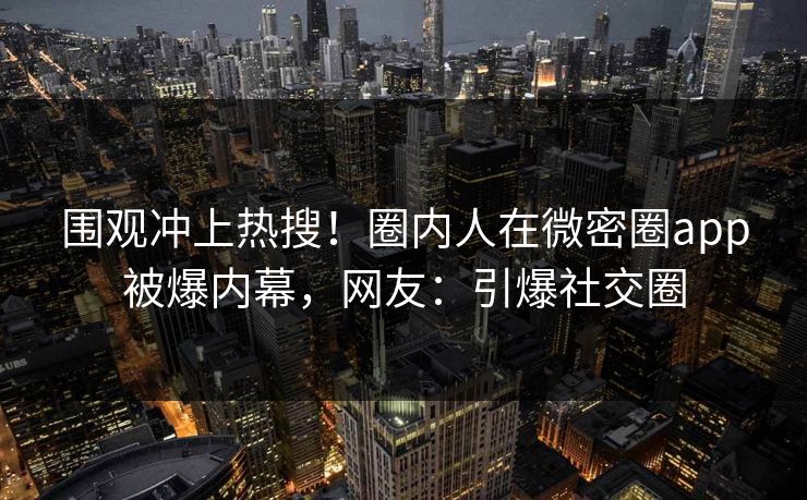 围观冲上热搜！圈内人在微密圈app被爆内幕，网友：引爆社交圈