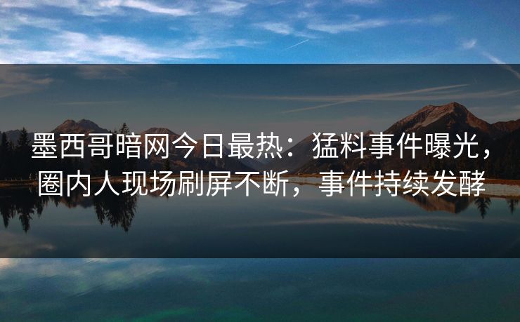 墨西哥暗网今日最热：猛料事件曝光，圈内人现场刷屏不断，事件持续发酵