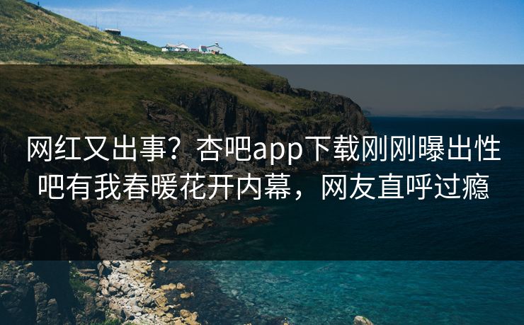 网红又出事？杏吧app下载刚刚曝出性吧有我春暖花开内幕，网友直呼过瘾