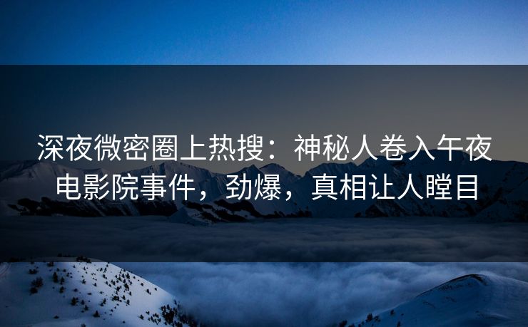 深夜微密圈上热搜：神秘人卷入午夜电影院事件，劲爆，真相让人瞠目