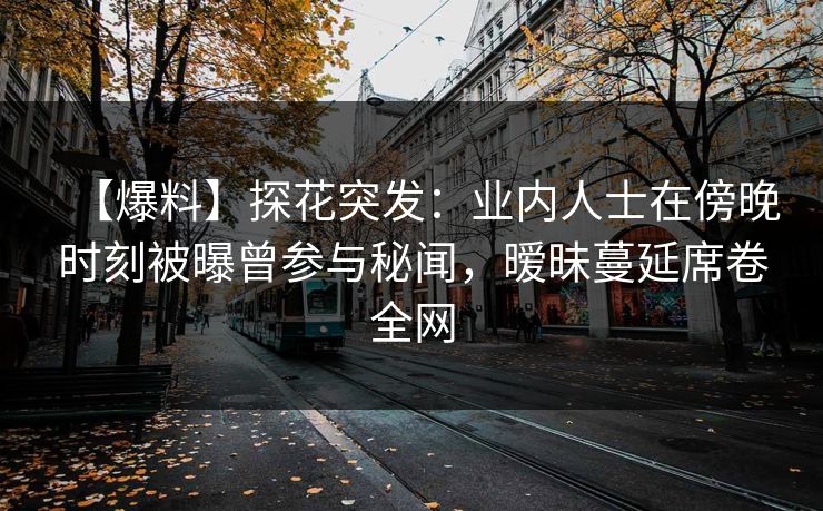 【爆料】探花突发：业内人士在傍晚时刻被曝曾参与秘闻，暧昧蔓延席卷全网