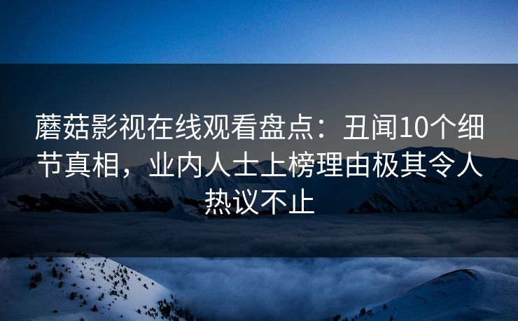 蘑菇影视在线观看盘点：丑闻10个细节真相，业内人士上榜理由极其令人热议不止