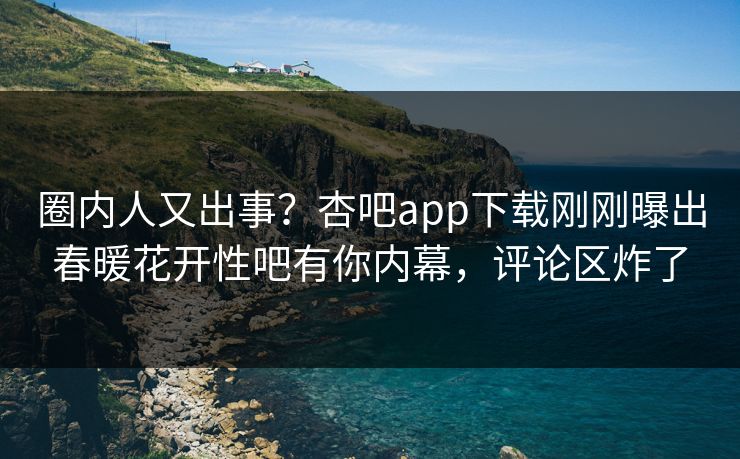 圈内人又出事？杏吧app下载刚刚曝出春暖花开性吧有你内幕，评论区炸了