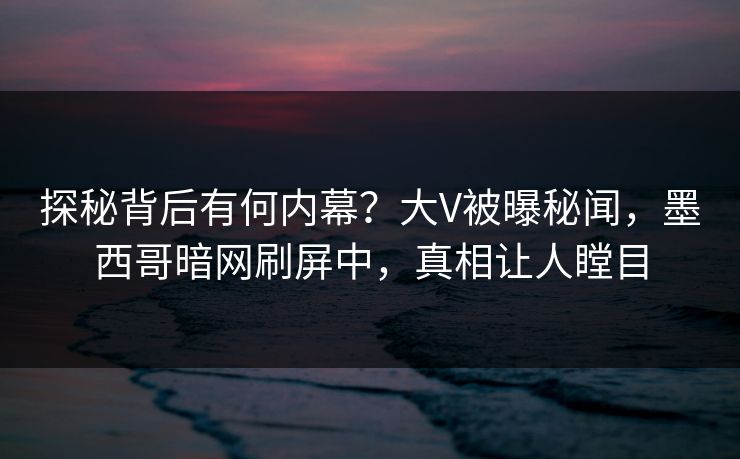 探秘背后有何内幕？大V被曝秘闻，墨西哥暗网刷屏中，真相让人瞠目
