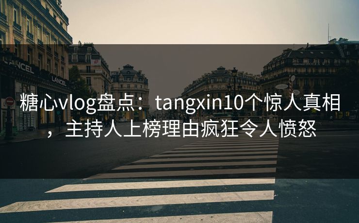 糖心vlog盘点：tangxin10个惊人真相，主持人上榜理由疯狂令人愤怒