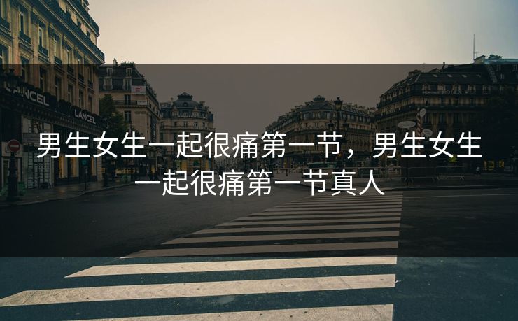 男生女生一起很痛第一节，男生女生一起很痛第一节真人