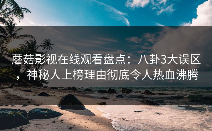 蘑菇影视在线观看盘点：八卦3大误区，神秘人上榜理由彻底令人热血沸腾