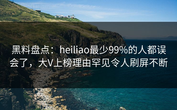 黑料盘点：heiliao最少99%的人都误会了，大V上榜理由罕见令人刷屏不断
