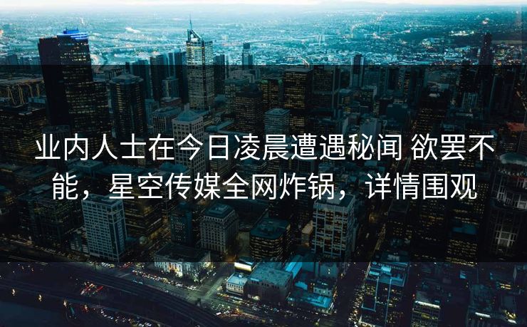 业内人士在今日凌晨遭遇秘闻 欲罢不能，星空传媒全网炸锅，详情围观